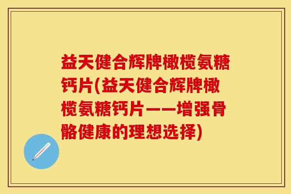 益天健合辉牌橄榄氨糖钙片(益天健合辉牌橄榄氨糖钙片——增强骨骼健康的理想选择)