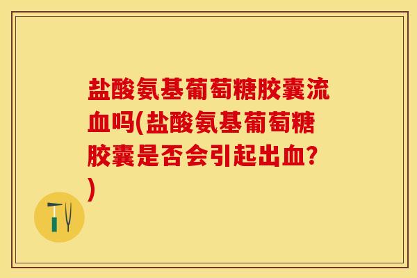 盐酸氨基葡萄糖胶囊流血吗(盐酸氨基葡萄糖胶囊是否会引起出血？)