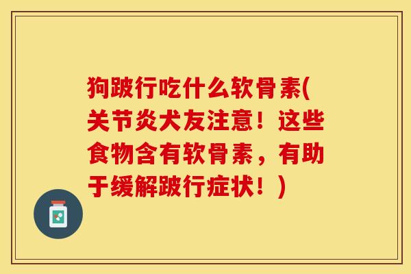 狗跛行吃什么软骨素(关节炎犬友注意！这些食物含有软骨素，有助于缓解跛行症状！)