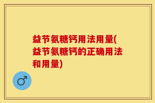 益节氨糖钙用法用量(益节氨糖钙的正确用法和用量)-第1张图片-关节保镖