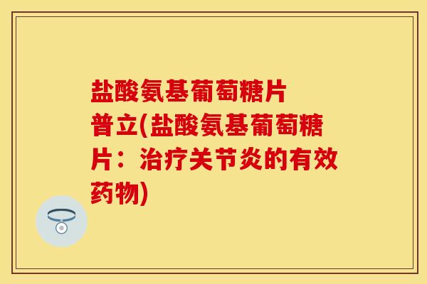 盐酸氨基葡萄糖片  普立(盐酸氨基葡萄糖片：治疗关节炎的有效药物)