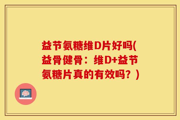 益节氨糖维D片好吗(益骨健骨：维D+益节氨糖片真的有效吗？)