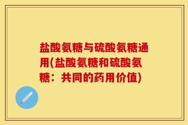 盐酸氨糖与硫酸氨糖通用(盐酸氨糖和硫酸氨糖：共同的药用价值)