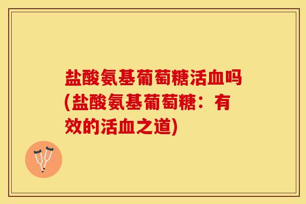 盐酸氨基葡萄糖活血吗(盐酸氨基葡萄糖：有效的活血之道)