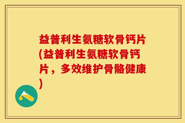 益普利生氨糖软骨钙片(益普利生氨糖软骨钙片，多效维护骨骼健康)-第1张图片-关节保镖