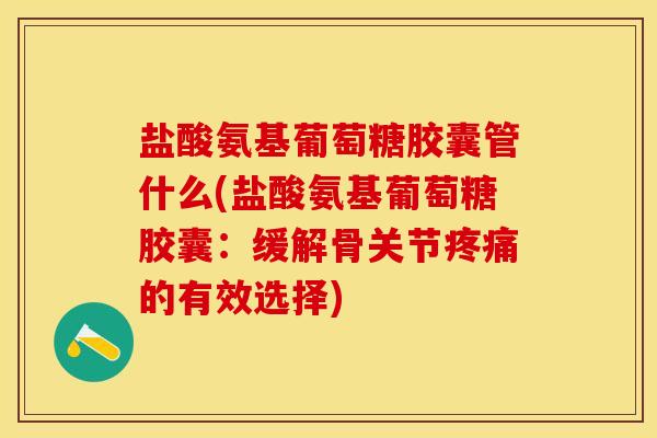盐酸氨基葡萄糖胶囊管什么(盐酸氨基葡萄糖胶囊：缓解骨关节疼痛的有效选择)