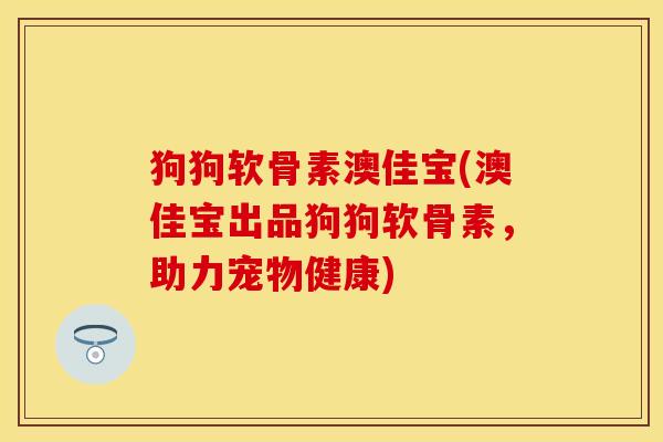 狗狗软骨素澳佳宝(澳佳宝出品狗狗软骨素，助力宠物健康)