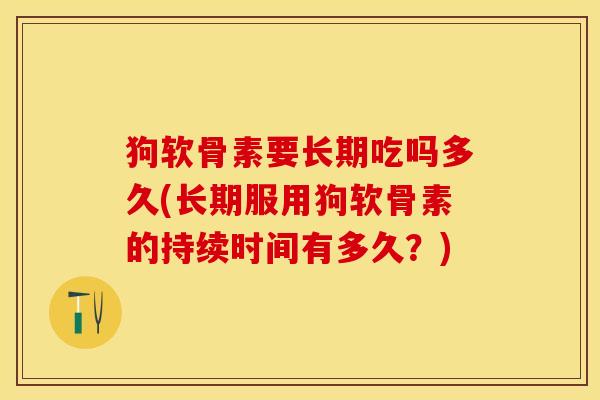 狗软骨素要长期吃吗多久(长期服用狗软骨素的持续时间有多久？)