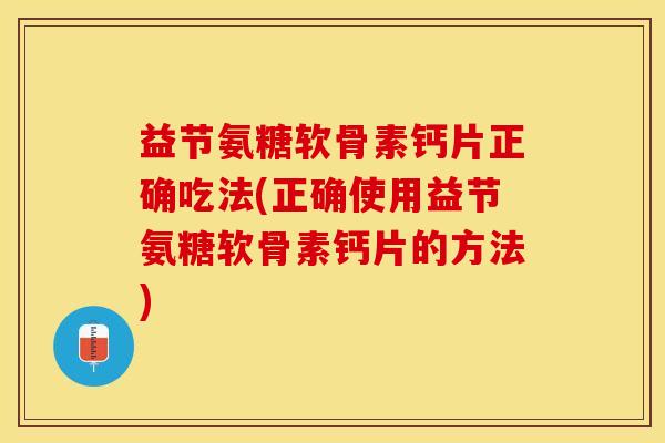 益节氨糖软骨素钙片正确吃法(正确使用益节氨糖软骨素钙片的方法)