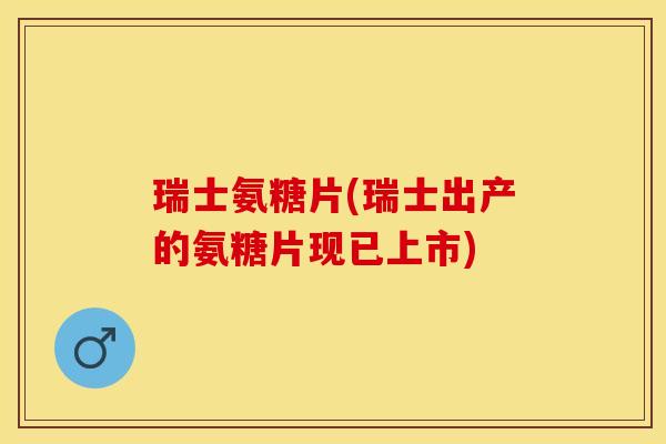 瑞士氨糖片(瑞士出产的氨糖片现已上市)