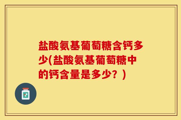盐酸氨基葡萄糖含钙多少(盐酸氨基葡萄糖中的钙含量是多少？)