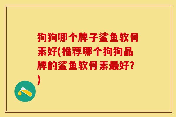 狗狗哪个牌子鲨鱼软骨素好(推荐哪个狗狗品牌的鲨鱼软骨素最好？)