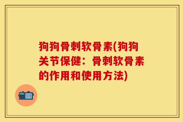 狗狗骨刺软骨素(狗狗关节保健：骨刺软骨素的作用和使用方法)