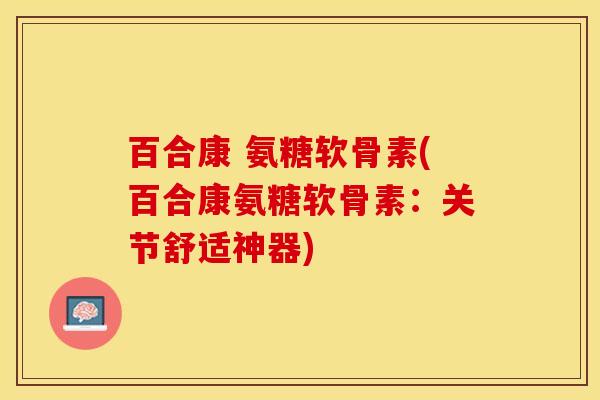 百合康 氨糖软骨素(百合康氨糖软骨素：关节舒适神器)