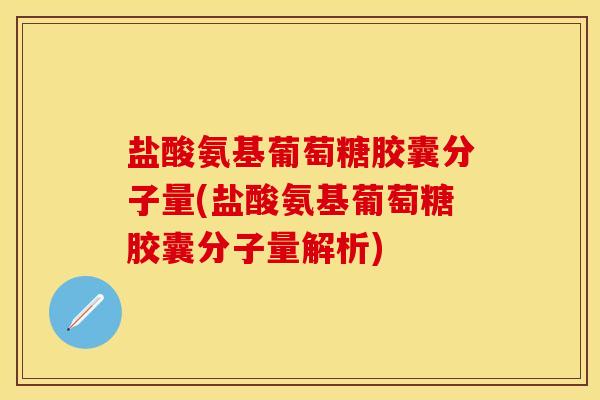 盐酸氨基葡萄糖胶囊分子量(盐酸氨基葡萄糖胶囊分子量解析)