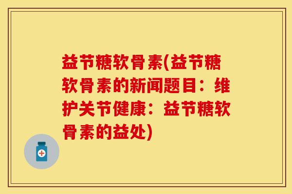益节糖软骨素(益节糖软骨素的新闻题目：维护关节健康：益节糖软骨素的益处)