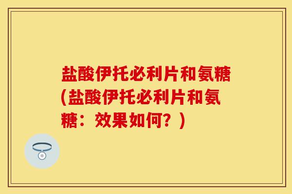 盐酸伊托必利片和氨糖(盐酸伊托必利片和氨糖：效果如何？)