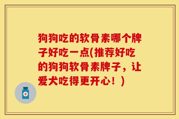 狗狗吃的软骨素哪个牌子好吃一点(推荐好吃的狗狗软骨素牌子，让爱犬吃得更开心！)