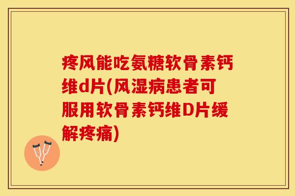 疼风能吃氨糖软骨素钙维d片(风湿病患者可服用软骨素钙维D片缓解疼痛)