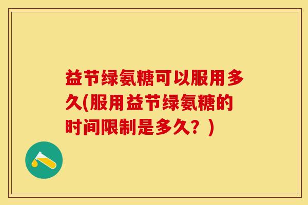 益节绿氨糖可以服用多久(服用益节绿氨糖的时间限制是多久？)