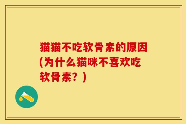 猫猫不吃软骨素的原因(为什么猫咪不喜欢吃软骨素？)