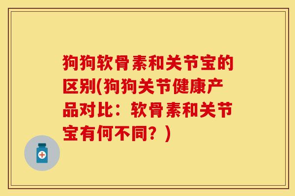 狗狗软骨素和关节宝的区别(狗狗关节健康产品对比：软骨素和关节宝有何不同？)