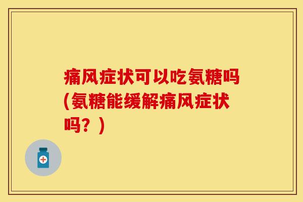 痛风症状可以吃氨糖吗(氨糖能缓解痛风症状吗？)
