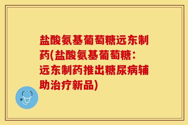盐酸氨基葡萄糖远东制药(盐酸氨基葡萄糖：远东制药推出糖尿病辅助治疗新品)