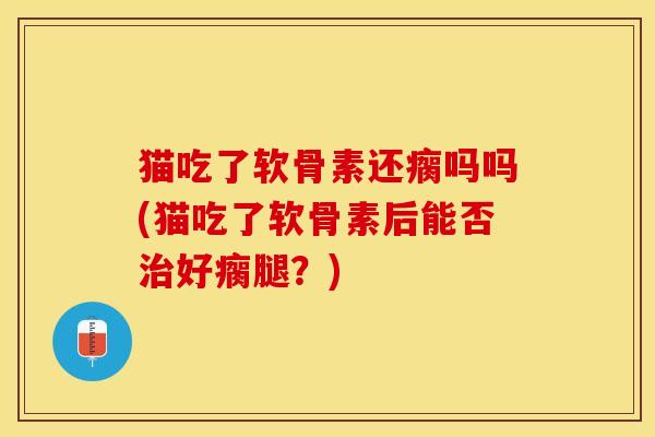 猫吃了软骨素还瘸吗吗(猫吃了软骨素后能否治好瘸腿？)