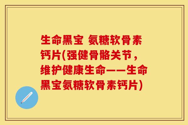 生命黑宝 氨糖软骨素钙片(强健骨骼关节，维护健康生命——生命黑宝氨糖软骨素钙片)