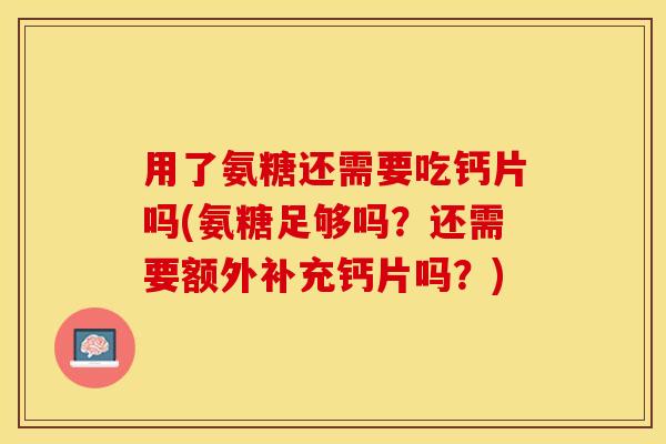 用了氨糖还需要吃钙片吗(氨糖足够吗？还需要额外补充钙片吗？)
