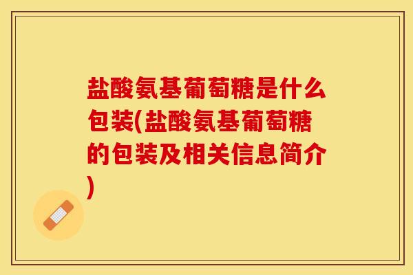 盐酸氨基葡萄糖是什么包装(盐酸氨基葡萄糖的包装及相关信息简介)