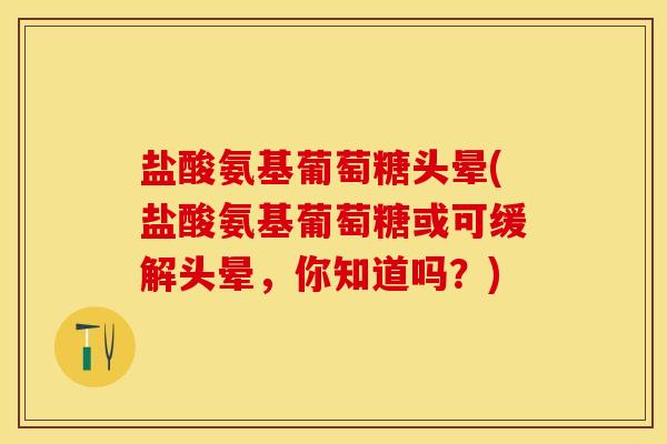 盐酸氨基葡萄糖头晕(盐酸氨基葡萄糖或可缓解头晕，你知道吗？)