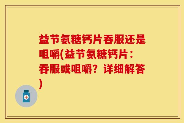 益节氨糖钙片吞服还是咀嚼(益节氨糖钙片：吞服或咀嚼？详细解答)