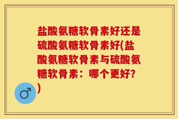 盐酸氨糖软骨素好还是硫酸氨糖软骨素好(盐酸氨糖软骨素与硫酸氨糖软骨素：哪个更好？)