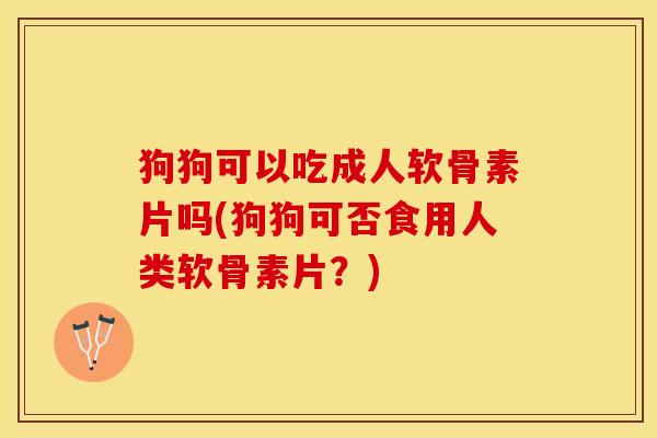 狗狗可以吃成人软骨素片吗(狗狗可否食用人类软骨素片？)