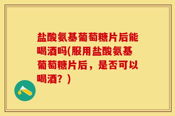 盐酸氨基葡萄糖片后能喝酒吗(服用盐酸氨基葡萄糖片后，是否可以喝酒？)