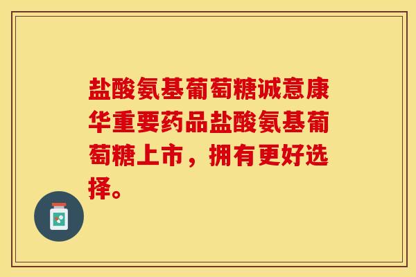 盐酸氨基葡萄糖诚意康华重要药品盐酸氨基葡萄糖上市，拥有更好选择。