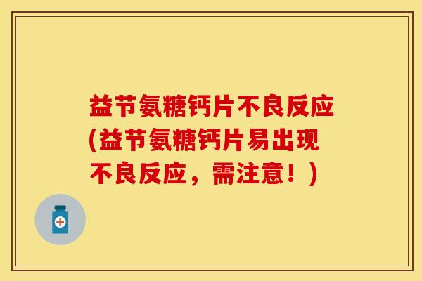益节氨糖钙片不良反应(益节氨糖钙片易出现不良反应，需注意！)