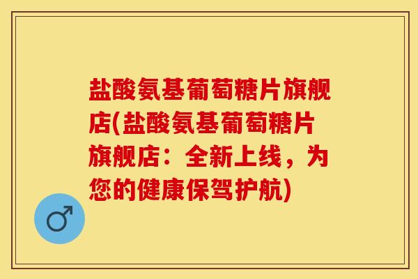 盐酸氨基葡萄糖片旗舰店(盐酸氨基葡萄糖片旗舰店：全新上线，为您的健康保驾护航)