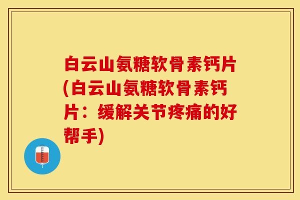 白云山氨糖软骨素钙片(白云山氨糖软骨素钙片：缓解关节疼痛的好帮手)