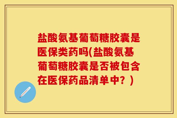 盐酸氨基葡萄糖胶囊是医保类药吗(盐酸氨基葡萄糖胶囊是否被包含在医保药品清单中？)