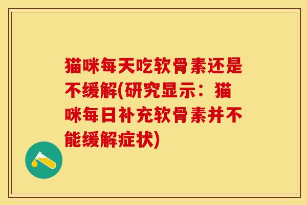 猫咪每天吃软骨素还是不缓解(研究显示：猫咪每日补充软骨素并不能缓解症状)