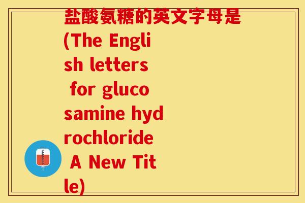 盐酸氨糖的英文字母是(The English letters for glucosamine hydrochloride A New Title)