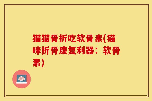 猫猫骨折吃软骨素(猫咪折骨康复利器：软骨素)