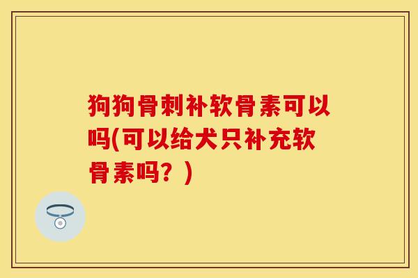 狗狗骨刺补软骨素可以吗(可以给犬只补充软骨素吗？)