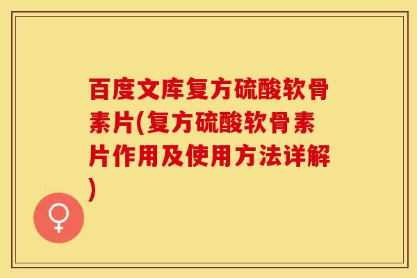 百度文库复方硫酸软骨素片(复方硫酸软骨素片作用及使用方法详解)