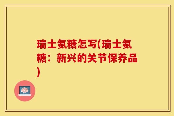 瑞士氨糖怎写(瑞士氨糖：新兴的关节保养品)
