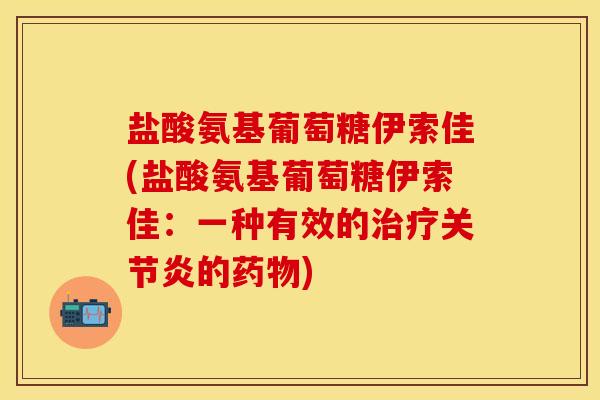 盐酸氨基葡萄糖伊索佳(盐酸氨基葡萄糖伊索佳：一种有效的治疗关节炎的药物)