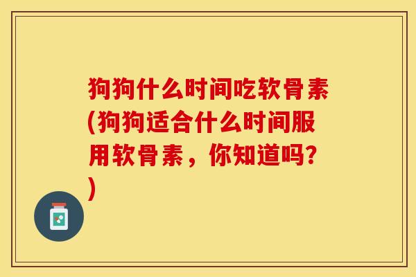 狗狗什么时间吃软骨素(狗狗适合什么时间服用软骨素，你知道吗？)